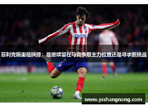 菲利克斯面临抉择:是继续留在马竞争取主力位置还是寻求新挑战