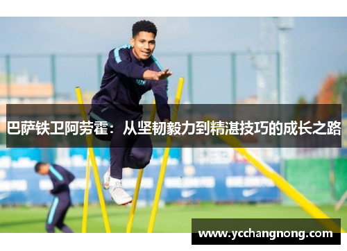 巴萨铁卫阿劳霍：从坚韧毅力到精湛技巧的成长之路
