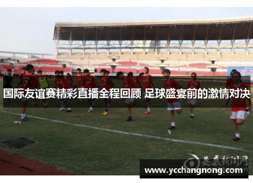 国际友谊赛精彩直播全程回顾 足球盛宴前的激情对决