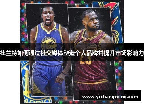 杜兰特如何通过社交媒体塑造个人品牌并提升市场影响力