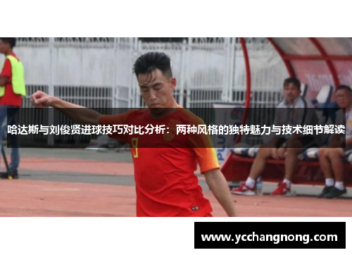 哈达斯与刘俊贤进球技巧对比分析：两种风格的独特魅力与技术细节解读