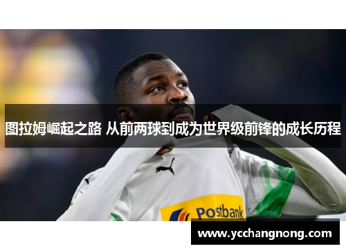 图拉姆崛起之路 从前两球到成为世界级前锋的成长历程