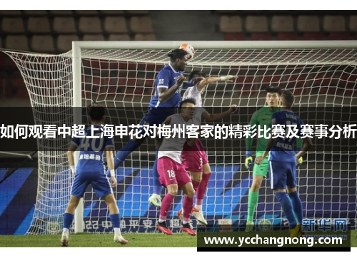 如何观看中超上海申花对梅州客家的精彩比赛及赛事分析