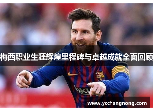 梅西职业生涯辉煌里程碑与卓越成就全面回顾