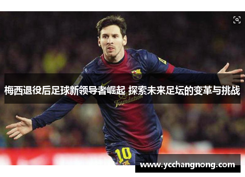 梅西退役后足球新领导者崛起 探索未来足坛的变革与挑战