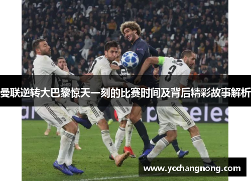 曼联逆转大巴黎惊天一刻的比赛时间及背后精彩故事解析