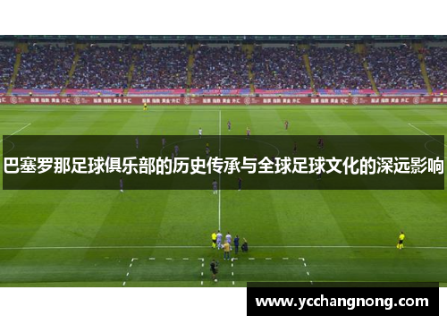 巴塞罗那足球俱乐部的历史传承与全球足球文化的深远影响