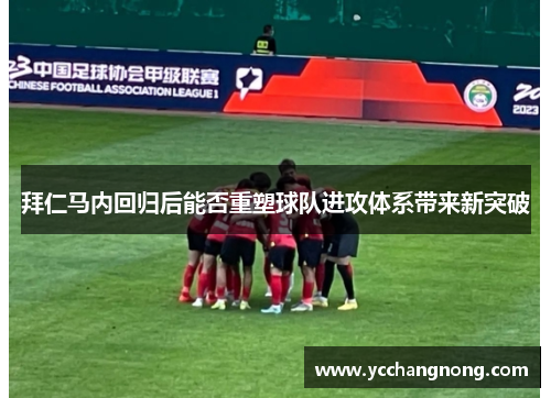 拜仁马内回归后能否重塑球队进攻体系带来新突破