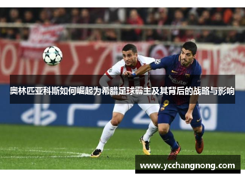 奥林匹亚科斯如何崛起为希腊足球霸主及其背后的战略与影响 奥林匹亚科斯如何崛起为希腊足球霸主及其背后的战略与影响