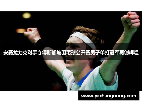 安赛龙力克对手夺得新加坡羽毛球公开赛男子单打冠军再创辉煌
