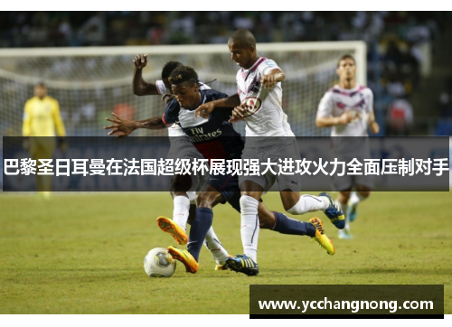 巴黎圣日耳曼在法国超级杯展现强大进攻火力全面压制对手