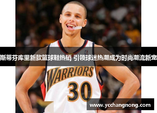 斯蒂芬库里新款篮球鞋热销 引领球迷热潮成为时尚潮流新宠