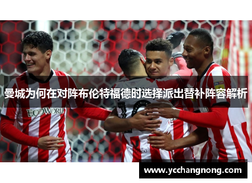 曼城为何在对阵布伦特福德时选择派出替补阵容解析