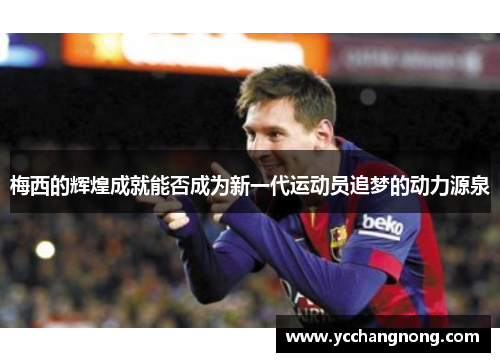 梅西的辉煌成就能否成为新一代运动员追梦的动力源泉